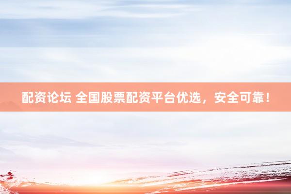 配資論壇 全國股票配資平臺優(yōu)選，安全可靠！