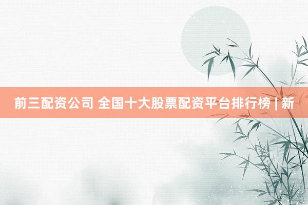 前三配資公司 全國十大股票配資平臺排行榜 | 新