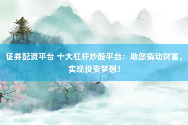 證券配資平臺(tái) 十大杠桿炒股平臺(tái)：助您撬動(dòng)財(cái)富，實(shí)現(xiàn)投資夢(mèng)想！
