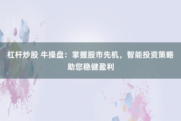 杠桿炒股 牛操盤(pán)：掌握股市先機(jī)，智能投資策略助您穩(wěn)健盈利