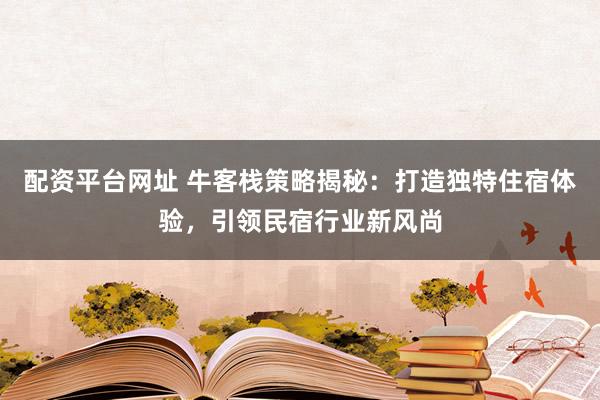 配資平臺(tái)網(wǎng)址 ?？蜅２呗越颐兀捍蛟飒?dú)特住宿體驗(yàn)，引領(lǐng)民宿行業(yè)新風(fēng)尚