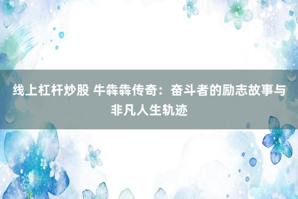 線(xiàn)上杠桿炒股 牛犇犇傳奇：奮斗者的勵(lì)志故事與非凡人生軌跡