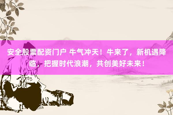 安全股票配資門(mén)戶(hù) 牛氣沖天！牛來(lái)了，新機(jī)遇降臨，把握時(shí)代浪潮，共創(chuàng)美好未來(lái)！