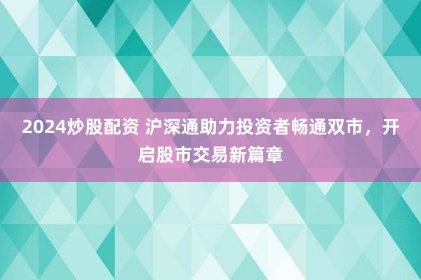 2024炒股配資 滬深通助力投資者暢通雙市，開(kāi)啟股市交易新篇章