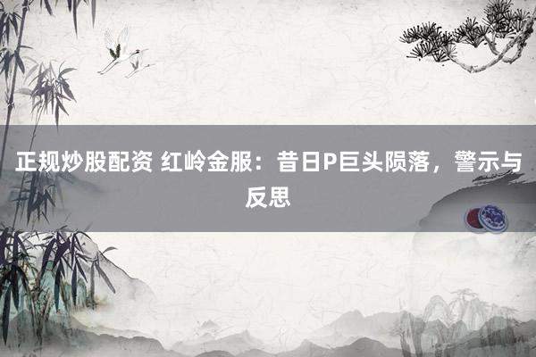 正規(guī)炒股配資 紅嶺金服：昔日P巨頭隕落，警示與反思