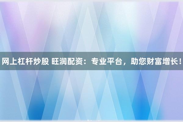 網(wǎng)上杠桿炒股 旺潤(rùn)配資：專(zhuān)業(yè)平臺(tái)，助您財(cái)富增長(zhǎng)！