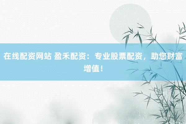 在線配資網(wǎng)站 盈禾配資：專業(yè)股票配資，助您財(cái)富增值！