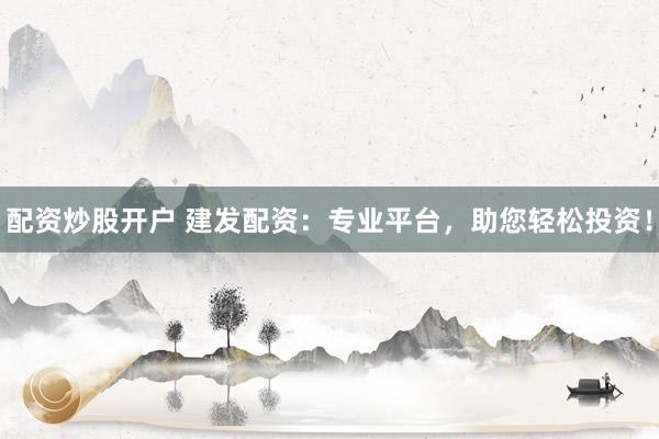 配資炒股開戶 建發(fā)配資：專業(yè)平臺，助您輕松投資！