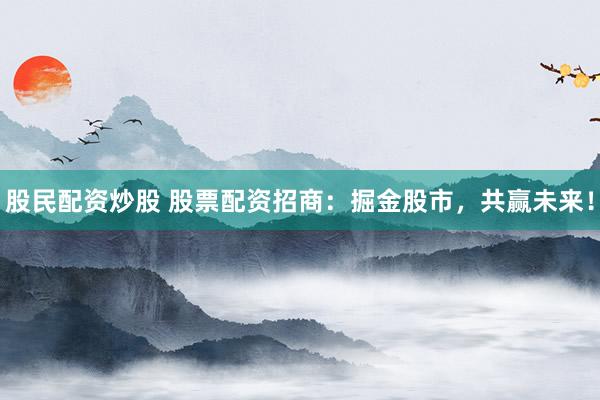 股民配資炒股 股票配資招商：掘金股市，共贏未來！