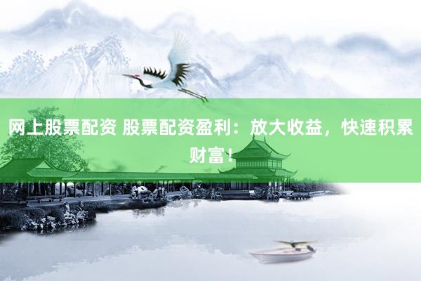 網(wǎng)上股票配資 股票配資盈利：放大收益，快速積累財(cái)富！
