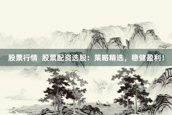 股票行情  股票配資選股：策略精選，穩(wěn)健盈利！