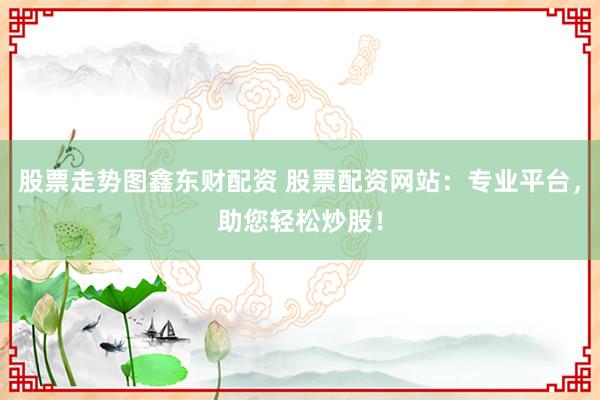 股票走勢圖鑫東財配資 股票配資網(wǎng)站：專業(yè)平臺，助您輕松炒股！