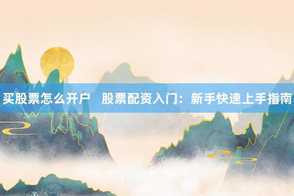 買(mǎi)股票怎么開(kāi)戶(hù)   股票配資入門(mén)：新手快速上手指南