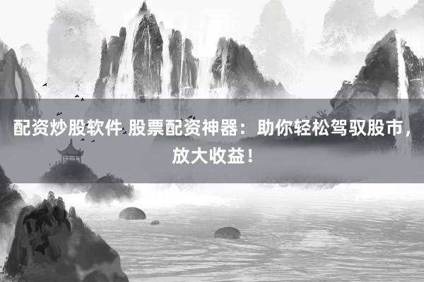 配資炒股軟件 股票配資神器：助你輕松駕馭股市，放大收益！