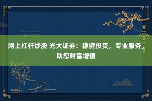 網(wǎng)上杠桿炒股 光大證券：穩(wěn)健投資，專業(yè)服務(wù)，助您財富增值