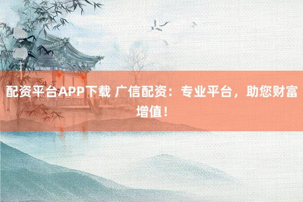 配資平臺APP下載 廣信配資：專業(yè)平臺，助您財富增值！