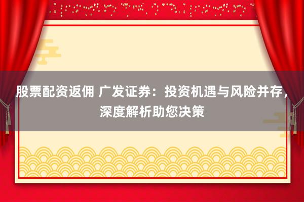 股票配資返傭 廣發(fā)證券：投資機遇與風(fēng)險并存，深度解析助您決策