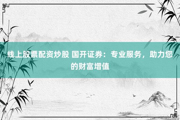 線上股票配資炒股 國開證券：專業(yè)服務(wù)，助力您的財富增值