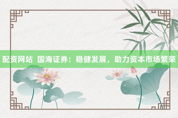 配資網(wǎng)站  國(guó)海證券：穩(wěn)健發(fā)展，助力資本市場(chǎng)繁榮