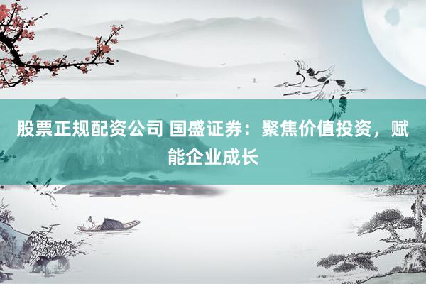 股票正規(guī)配資公司 國盛證券：聚焦價值投資，賦能企業(yè)成長