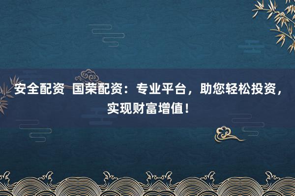 安全配資  國榮配資：專業(yè)平臺，助您輕松投資，實現(xiàn)財富增值！