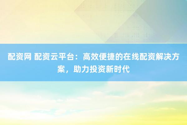 配資網(wǎng) 配資云平臺(tái)：高效便捷的在線配資解決方案，助力投資新時(shí)代