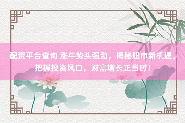配資平臺查詢 漲牛勢頭強勁，揭秘股市新機遇，把握投資風口，財富增長正當時！