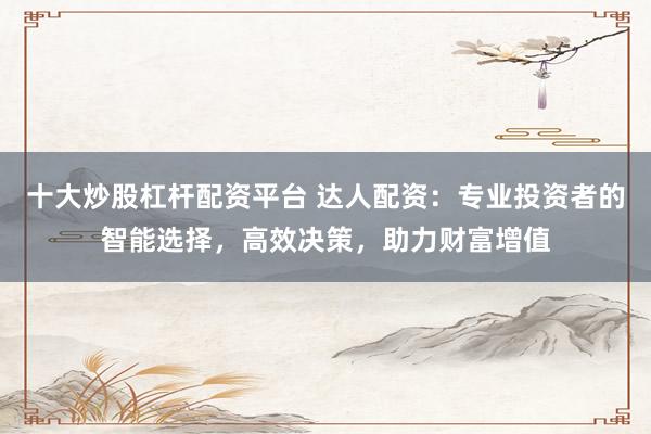 十大炒股杠桿配資平臺(tái) 達(dá)人配資：專業(yè)投資者的智能選擇，高效決策，助力財(cái)富增值