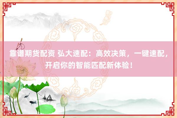 靠譜期貨配資 弘大速配：高效決策，一鍵速配，開啟你的智能匹配新體驗(yàn)！