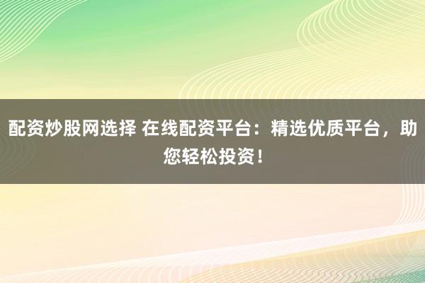 配資炒股網(wǎng)選擇 在線配資平臺(tái)：精選優(yōu)質(zhì)平臺(tái)，助您輕松投資！