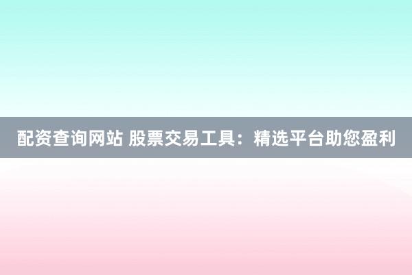 配資查詢網(wǎng)站 股票交易工具：精選平臺助您盈利