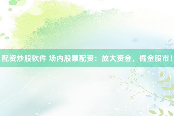 配資炒股軟件 場內(nèi)股票配資：放大資金，掘金股市！