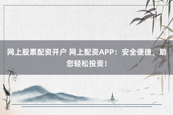 網(wǎng)上股票配資開戶 網(wǎng)上配資APP：安全便捷，助您輕松投資！