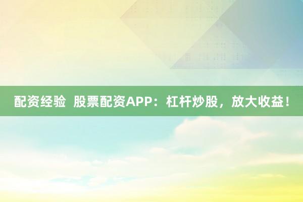 配資經(jīng)驗  股票配資APP：杠桿炒股，放大收益！