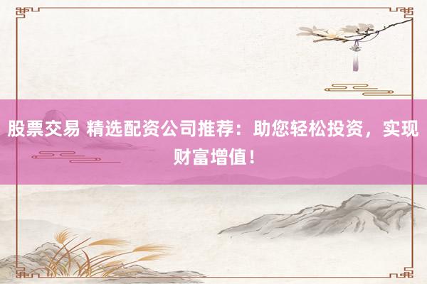 股票交易 精選配資公司推薦：助您輕松投資，實現(xiàn)財富增值！