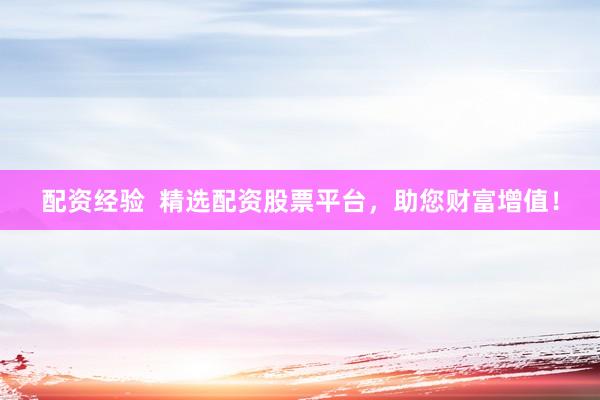 配資經(jīng)驗  精選配資股票平臺，助您財富增值！