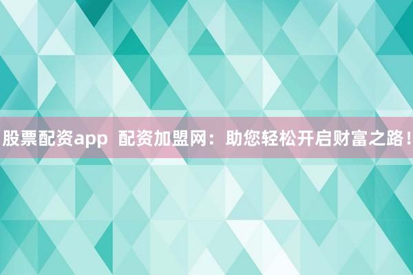 股票配資app  配資加盟網(wǎng)：助您輕松開啟財富之路！