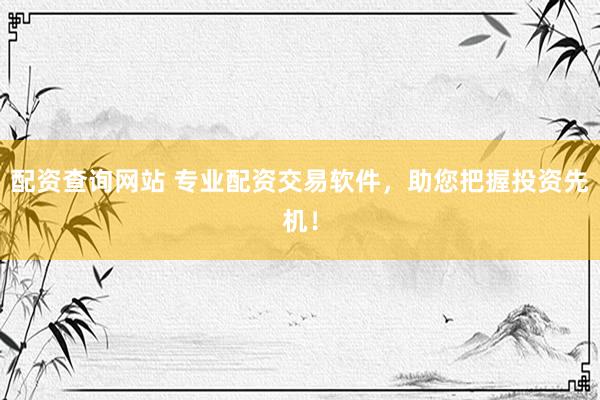 配資查詢網(wǎng)站 專業(yè)配資交易軟件，助您把握投資先機(jī)！