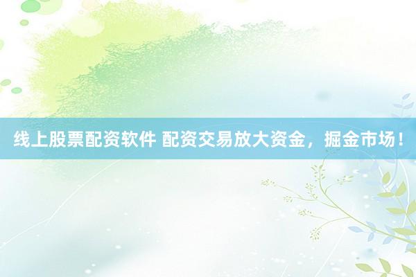 線上股票配資軟件 配資交易放大資金，掘金市場！