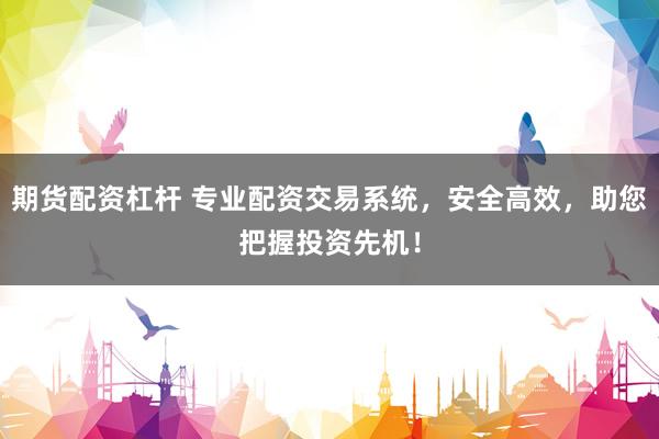 期貨配資杠桿 專業(yè)配資交易系統(tǒng)，安全高效，助您把握投資先機(jī)！