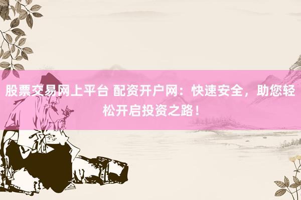 股票交易網(wǎng)上平臺(tái) 配資開戶網(wǎng)：快速安全，助您輕松開啟投資之路！