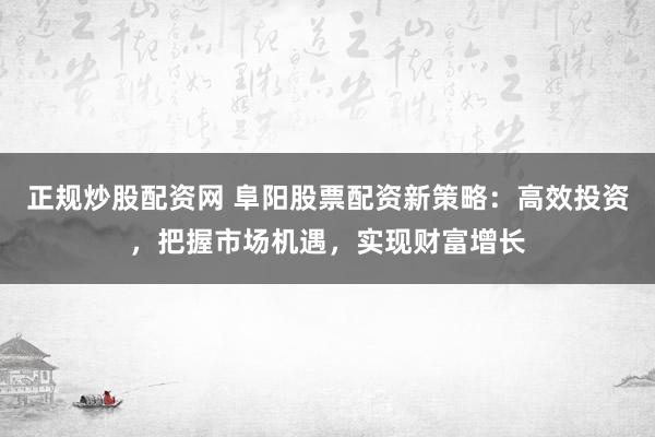 正規(guī)炒股配資網(wǎng) 阜陽股票配資新策略：高效投資，把握市場機(jī)遇，實現(xiàn)財富增長