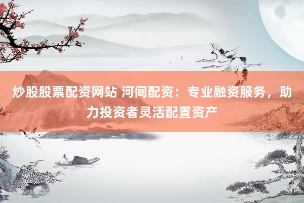 炒股股票配資網(wǎng)站 河間配資：專業(yè)融資服務(wù)，助力投資者靈活配置資產(chǎn)