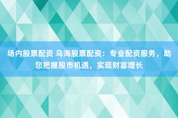 場(chǎng)內(nèi)股票配資 烏海股票配資：專業(yè)配資服務(wù)，助您把握股市機(jī)遇，實(shí)現(xiàn)財(cái)富增長