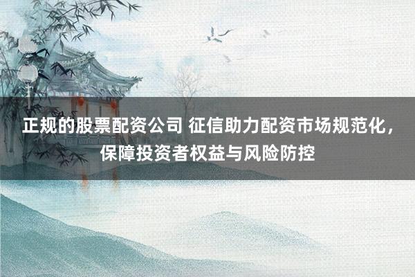 正規(guī)的股票配資公司 征信助力配資市場規(guī)范化，保障投資者權(quán)益與風險防控