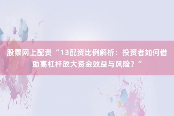 股票網(wǎng)上配資 “13配資比例解析：投資者如何借助高杠桿放大資金效益與風(fēng)險？”