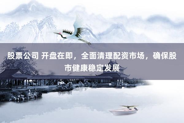 股票公司 開盤在即，全面清理配資市場(chǎng)，確保股市健康穩(wěn)定發(fā)展