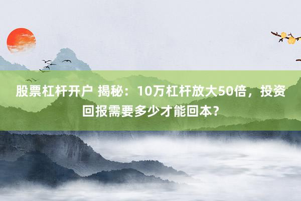 股票杠桿開戶 揭秘：10萬杠桿放大50倍，投資回報(bào)需要多少才能回本？
