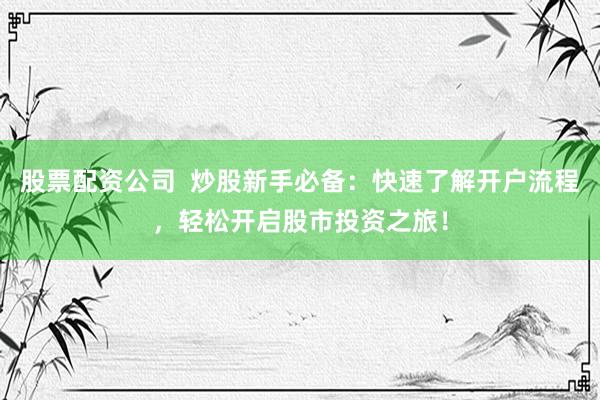 股票配資公司  炒股新手必備：快速了解開戶流程，輕松開啟股市投資之旅！