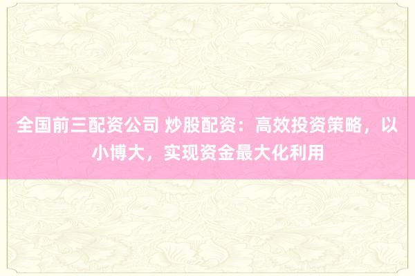 全國前三配資公司 炒股配資：高效投資策略，以小博大，實現(xiàn)資金最大化利用